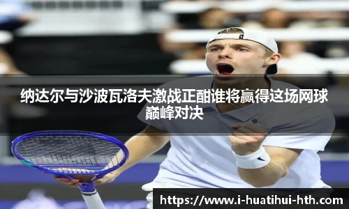 纳达尔与沙波瓦洛夫激战正酣谁将赢得这场网球巅峰对决